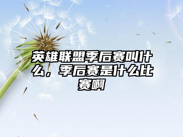英雄联盟季后赛叫什么，季后赛是什么比赛啊