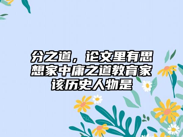 分之道，论文里有思想家中庸之道教育家该历史人物是