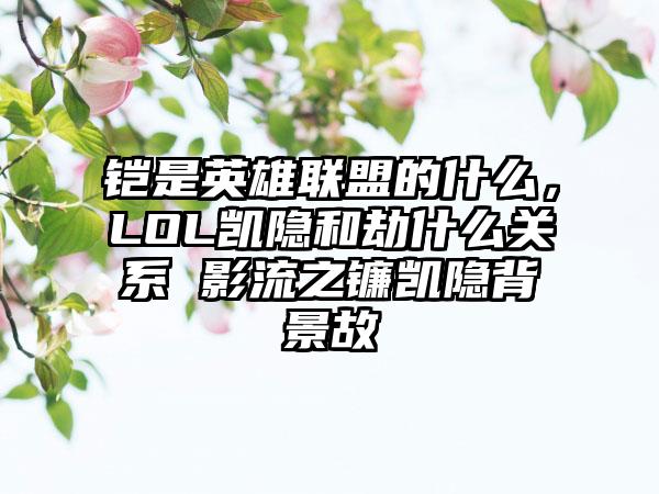 铠是英雄联盟的什么，LOL凯隐和劫什么关系 影流之镰凯隐背景故