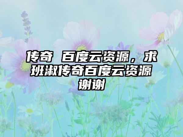 传奇 百度云资源，求班淑传奇百度云资源谢谢
