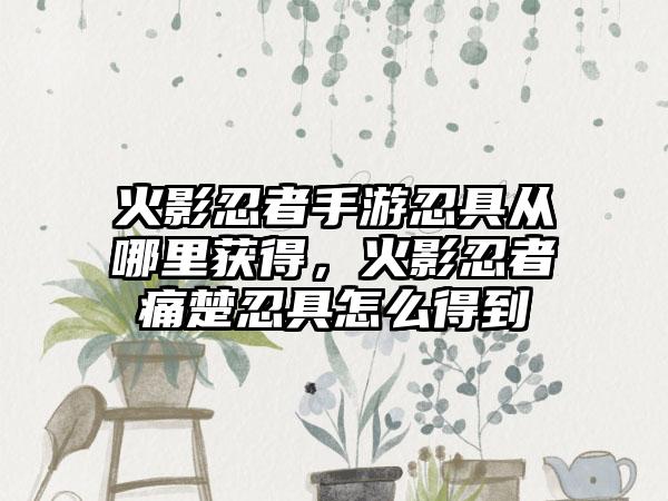 火影忍者手游忍具从哪里获得，火影忍者痛楚忍具怎么得到