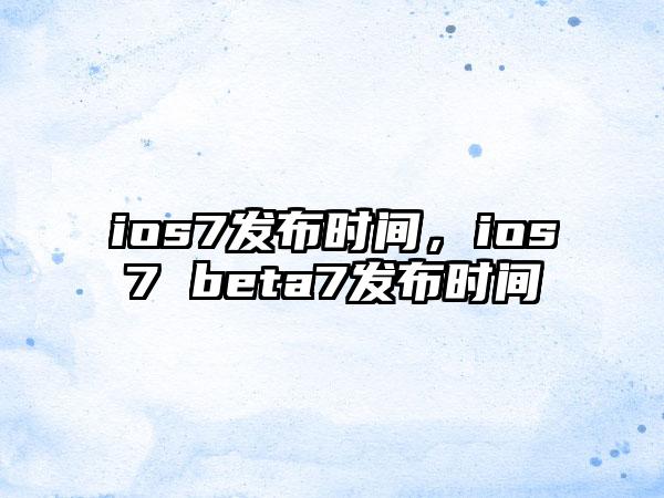 ios7发布时间，ios7 beta7发布时间