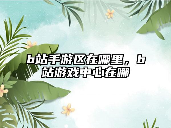 b站手游区在哪里，b站游戏中心在哪