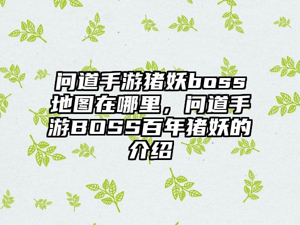 问道手游猪妖boss地图在哪里，问道手游BOSS百年猪妖的介绍