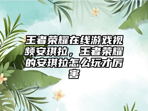 王者荣耀在线游戏视频安琪拉，王者荣耀的安琪拉怎么玩才厉害