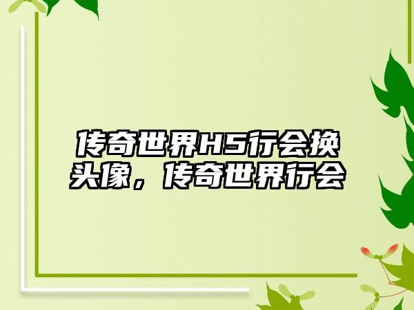 传奇世界H5行会换头像，传奇世界行会