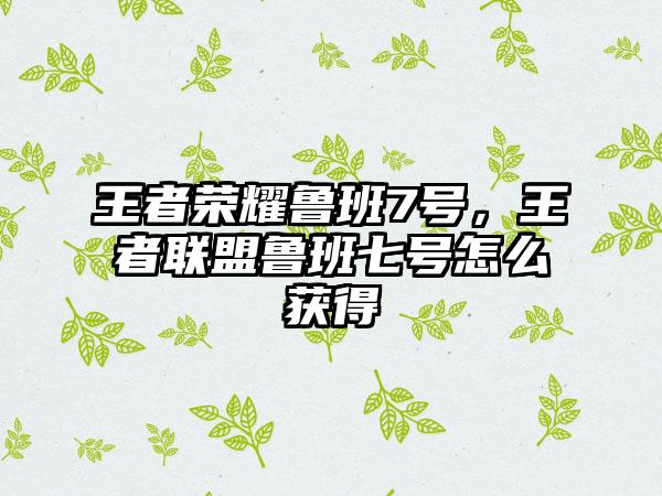王者荣耀鲁班7号，王者联盟鲁班七号怎么获得