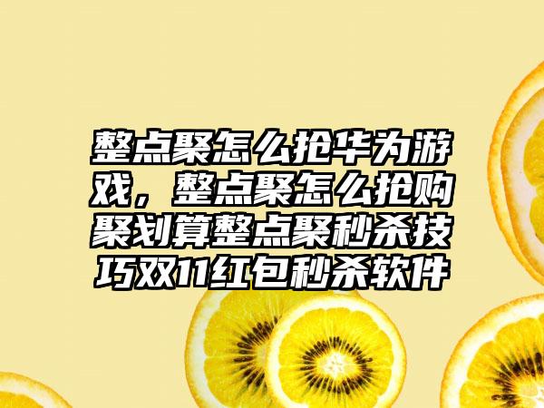 整点聚怎么抢华为游戏，整点聚怎么抢购聚划算整点聚秒杀技巧双11红包秒杀软件