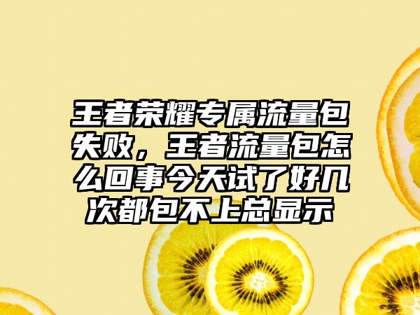 王者荣耀专属流量包失败，王者流量包怎么回事今天试了好几次都包不上总显示