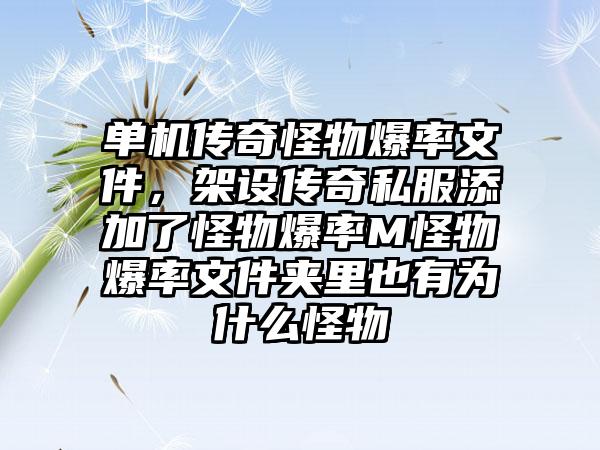 单机传奇怪物爆率文件，架设传奇私服添加了怪物爆率M怪物爆率文件夹里也有为什么怪物