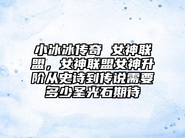 小冰冰传奇 女神联盟，女神联盟女神升阶从史诗到传说需要多少圣光石期待