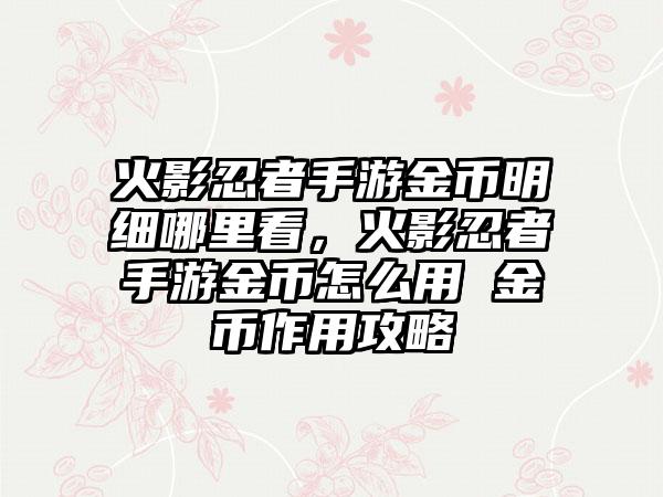 火影忍者手游金币明细哪里看，火影忍者手游金币怎么用 金币作用攻略