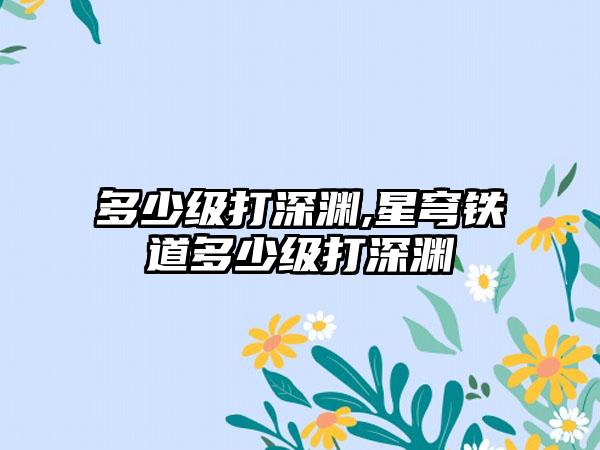 多少级打深渊,星穹铁道多少级打深渊