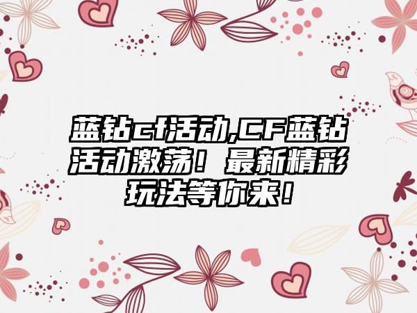 蓝钻cf活动,CF蓝钻活动激荡！最新精彩玩法等你来！