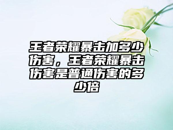 王者荣耀暴击加多少伤害，王者荣耀暴击伤害是普通伤害的多少倍