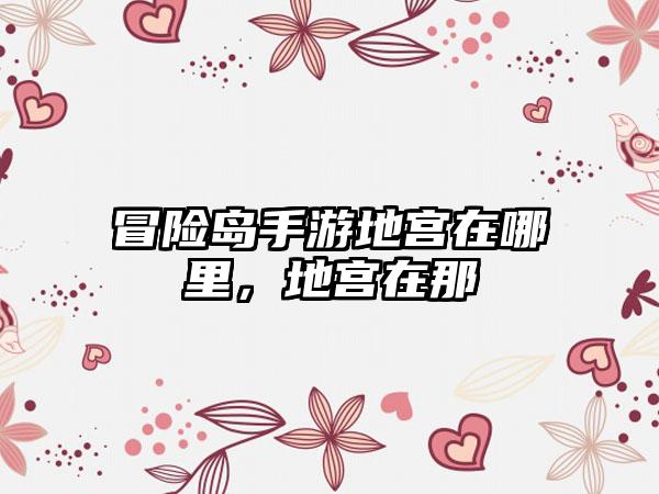 冒险岛手游地宫在哪里，地宫在那