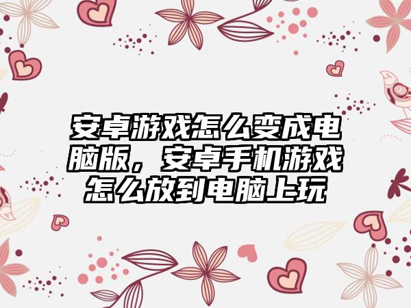 安卓游戏怎么变成电脑版，安卓手机游戏怎么放到电脑上玩
