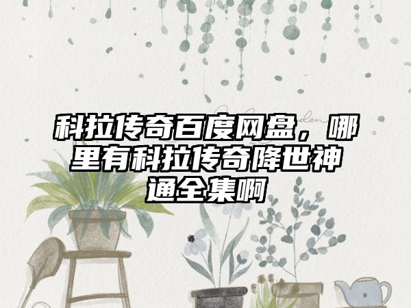 科拉传奇百度网盘，哪里有科拉传奇降世神通全集啊