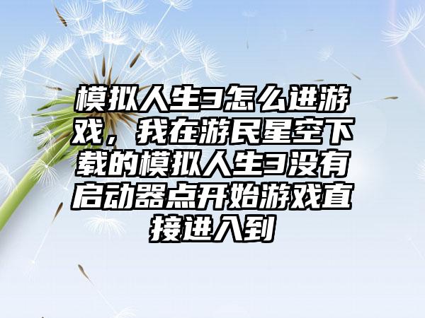模拟人生3怎么进游戏，我在游民星空下载的模拟人生3没有启动器点开始游戏直接进入到