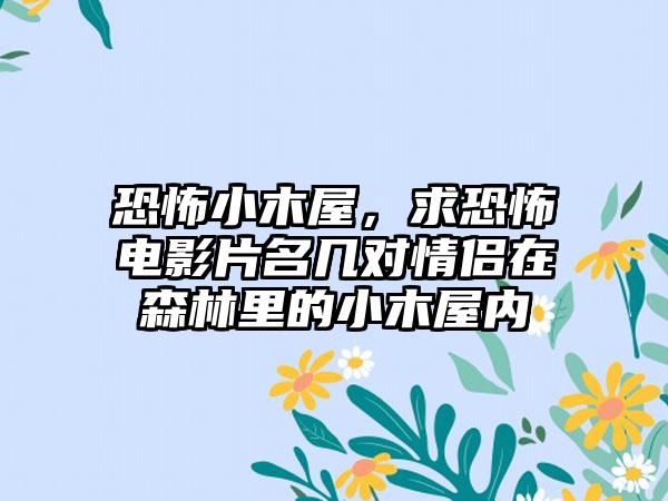 恐怖小木屋，求恐怖电影片名几对情侣在森林里的小木屋内