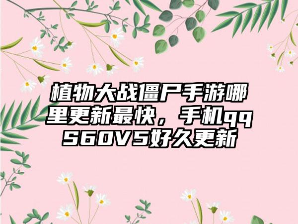 植物大战僵尸手游哪里更新最快，手机qqS60V5好久更新
