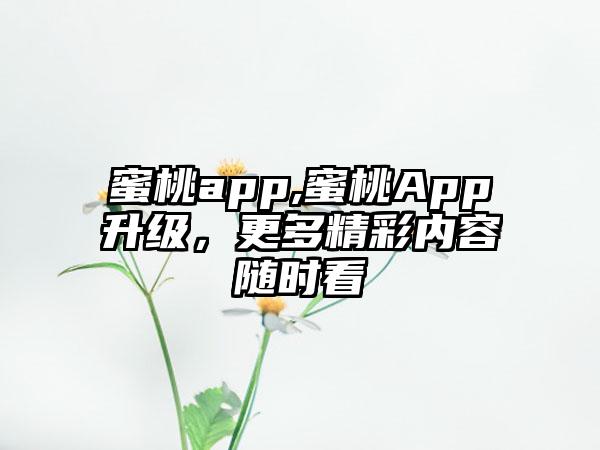 蜜桃app,蜜桃App升级，更多精彩内容随时看
