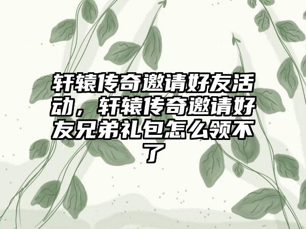 轩辕传奇邀请好友活动，轩辕传奇邀请好友兄弟礼包怎么领不了