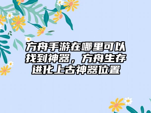 方舟手游在哪里可以找到神器，方舟生存进化上古神器位置