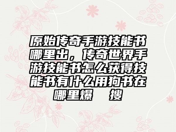 原始传奇手游技能书哪里出，传奇世界手游技能书怎么获得技能书有什么用狗书在哪里爆  搜