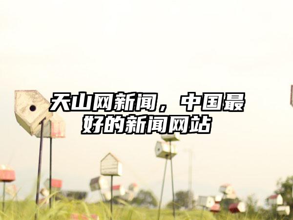 天山网新闻，中国最好的新闻网站