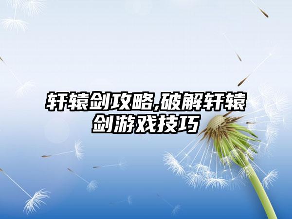 轩辕剑攻略,破解轩辕剑游戏技巧