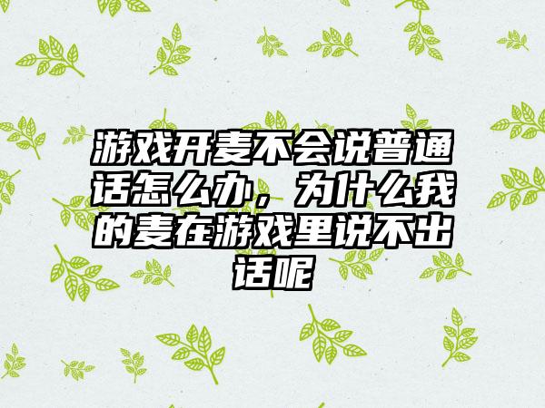 游戏开麦不会说普通话怎么办，为什么我的麦在游戏里说不出话呢