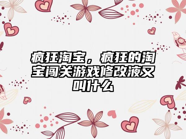 疯狂淘宝，疯狂的淘宝闯关游戏修改液又叫什么