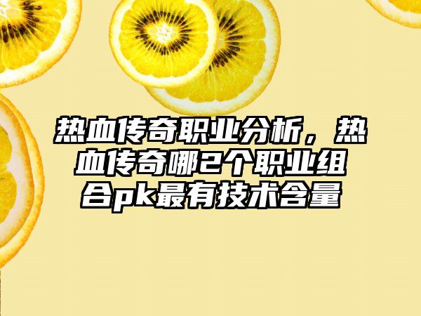 热血传奇职业分析，热血传奇哪2个职业组合pk最有技术含量