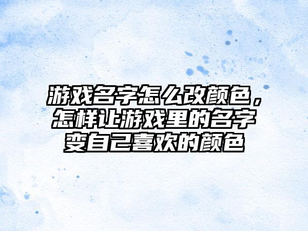 游戏名字怎么改颜色，怎样让游戏里的名字变自己喜欢的颜色