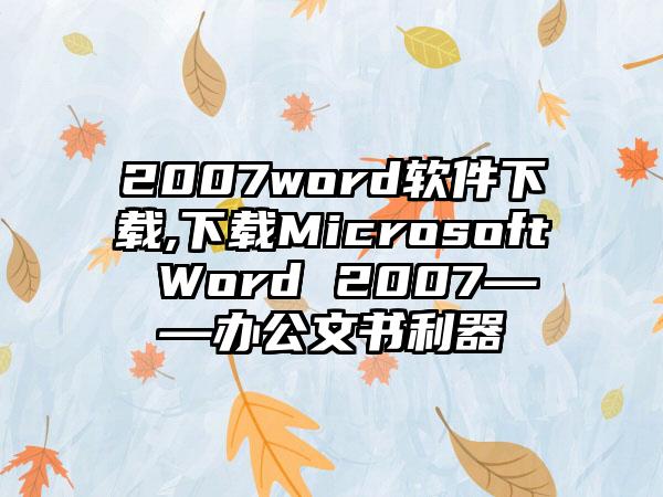 2007word软件下载,下载Microsoft Word 2007——办公文书利器