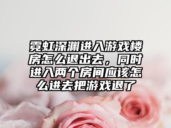 霓虹深渊进入游戏楼房怎么退出去，同时进入两个房间应该怎么进去把游戏退了