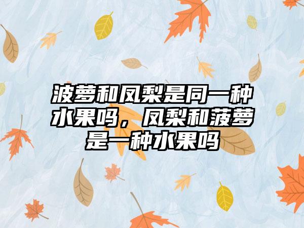 波萝和凤梨是同一种水果吗，凤梨和菠萝是一种水果吗