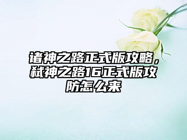 诸神之路正式版攻略，弑神之路16正式版攻防怎么来