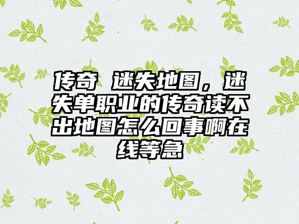 传奇 迷失地图，迷失单职业的传奇读不出地图怎么回事啊在线等急