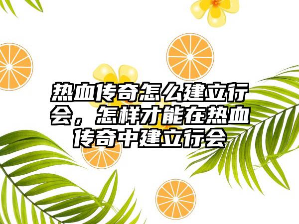 热血传奇怎么建立行会，怎样才能在热血传奇中建立行会
