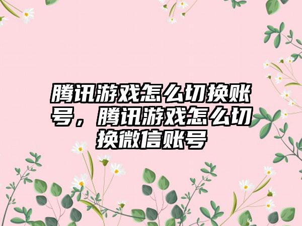 腾讯游戏怎么切换账号，腾讯游戏怎么切换微信账号