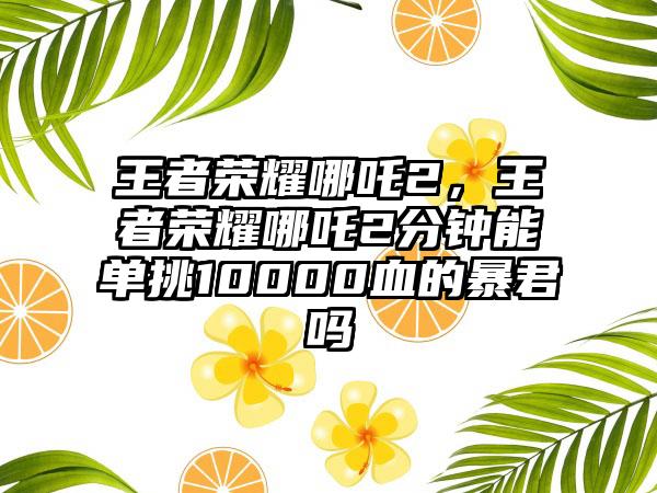 王者荣耀哪吒2，王者荣耀哪吒2分钟能单挑10000血的暴君吗