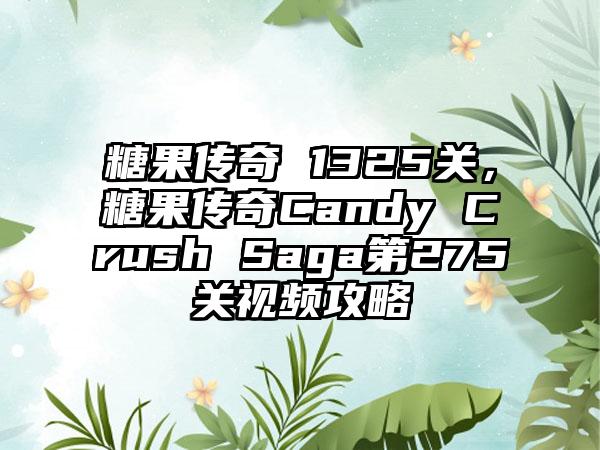 糖果传奇 1325关，糖果传奇Candy Crush Saga第275关视频攻略