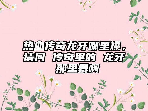 热血传奇龙牙哪里爆，请问 传奇里的 龙牙 那里暴啊