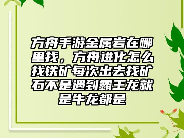 方舟手游金属岩在哪里找，方舟进化怎么找铁矿每次出去找矿石不是遇到霸王龙就是牛龙都是