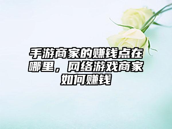 手游商家的赚钱点在哪里，网络游戏商家如何赚钱