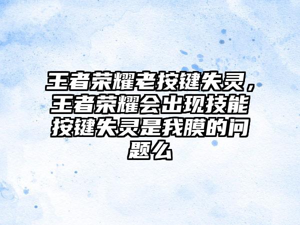 王者荣耀老按键失灵，王者荣耀会出现技能按键失灵是我膜的问题么