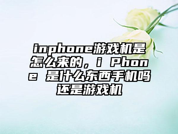 inphone游戏机是怎么来的，i Phone 是什么东西手机吗还是游戏机