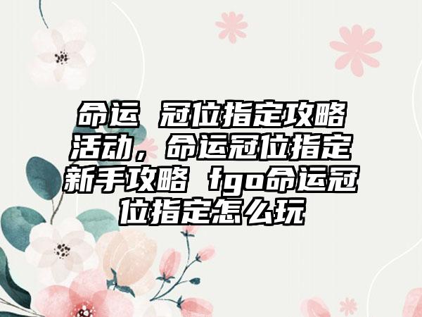 命运 冠位指定攻略活动，命运冠位指定新手攻略 fgo命运冠位指定怎么玩